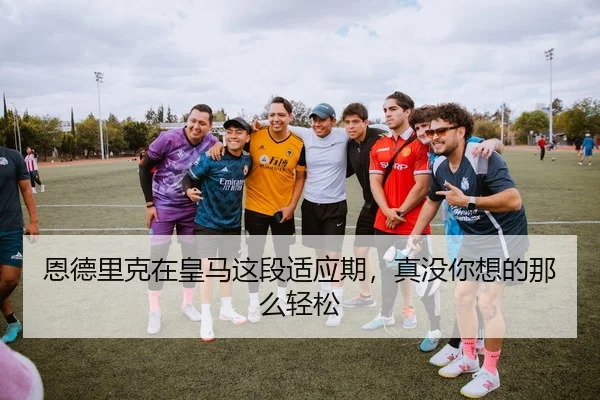 恩德里克在皇马这段适应期，真没你想的那么轻松
