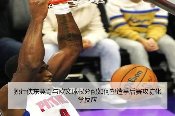 独行侠东契奇与欧文球权分配如何塑造季后赛攻防化学反应