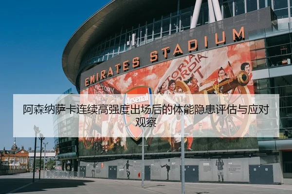 阿森纳萨卡连续高强度出场后的体能隐患评估与应对观察