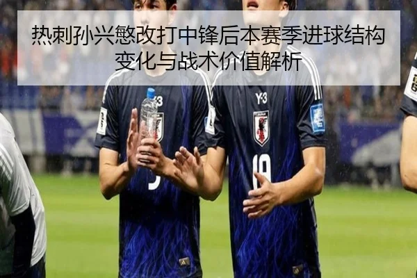 热刺孙兴慜改打中锋后本赛季进球结构变化与战术价值解析