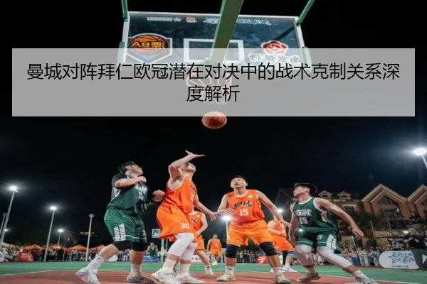 曼城对阵拜仁欧冠潜在对决中的战术克制关系深度解析