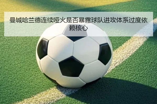 曼城哈兰德连续哑火是否暴露球队进攻体系过度依赖核心