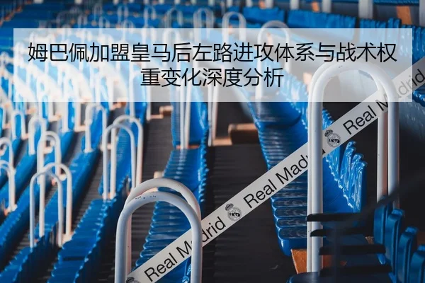 姆巴佩加盟皇马后左路进攻体系与战术权重变化深度分析