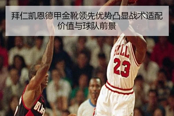 拜仁凯恩德甲金靴领先优势凸显战术适配价值与球队前景