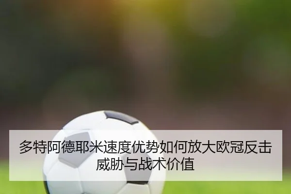 多特阿德耶米速度优势如何放大欧冠反击威胁与战术价值