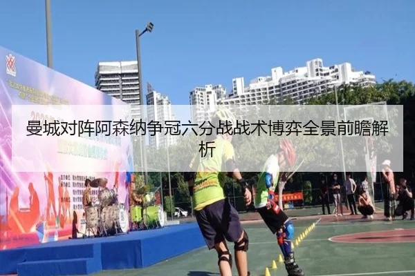 曼城对阵阿森纳争冠六分战战术博弈全景前瞻解析