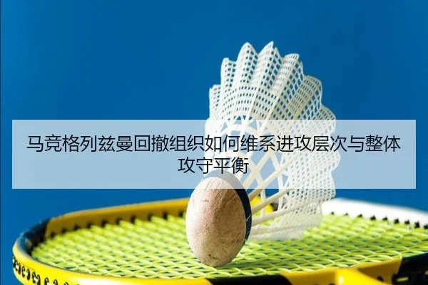 马竞格列兹曼回撤组织如何维系进攻层次与整体攻守平衡