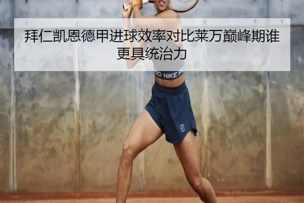 拜仁凯恩德甲进球效率对比莱万巅峰期谁更具统治力