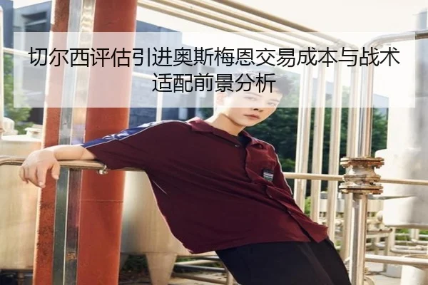 切尔西评估引进奥斯梅恩交易成本与战术适配前景分析