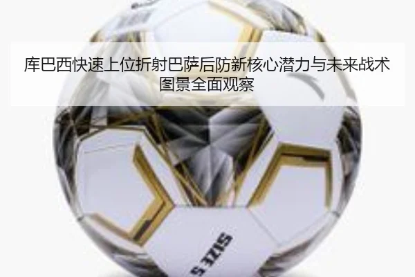 库巴西快速上位折射巴萨后防新核心潜力与未来战术图景全面观察