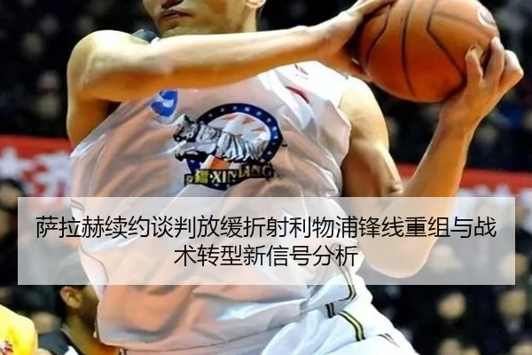 萨拉赫续约谈判放缓折射利物浦锋线重组与战术转型新信号分析