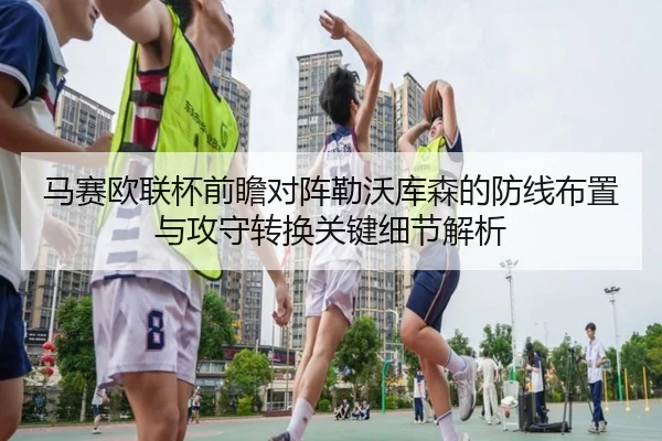 马赛欧联杯前瞻对阵勒沃库森的防线布置与攻守转换关键细节解析 | leyu
