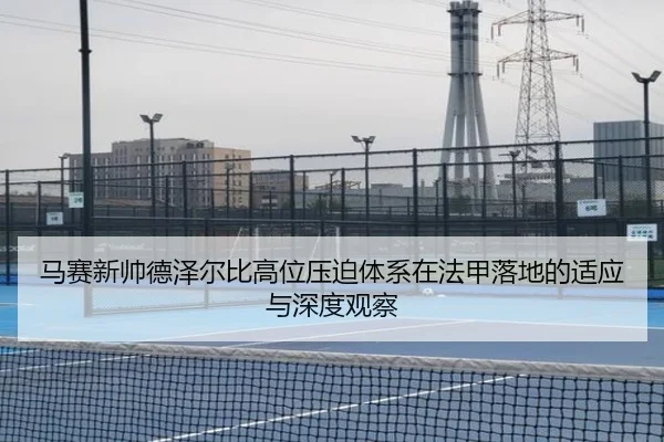 马赛新帅德泽尔比高位压迫体系在法甲落地的适应与深度观察（leyu）