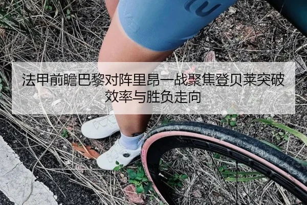 法甲前瞻巴黎对阵里昂一战聚焦登贝莱突破效率与胜负走向 | leyu
